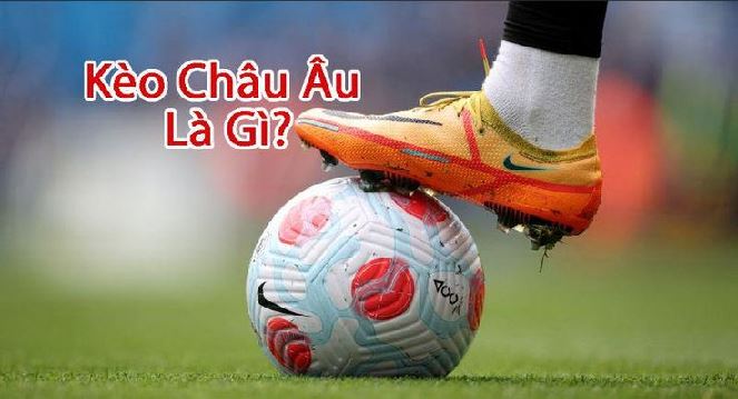 Kèo Châu Âu Là Gì?