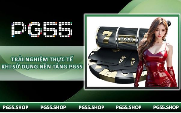 Trải nghiệm thực tế khi sử dụng nền tảng PG55