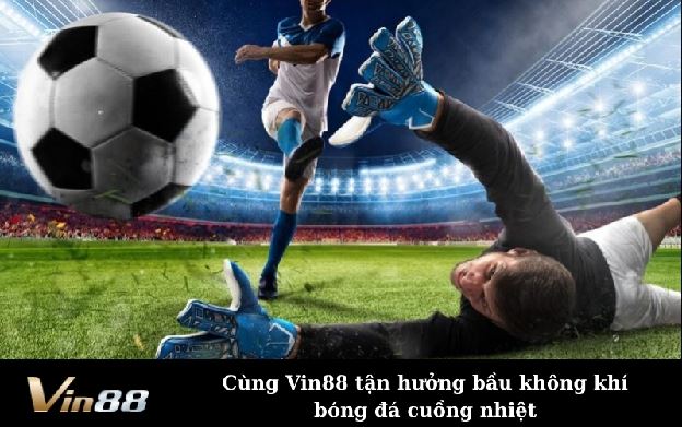 Cùng Vin88 tận hưởng bầu không khí bóng đá cuồng nhiệt