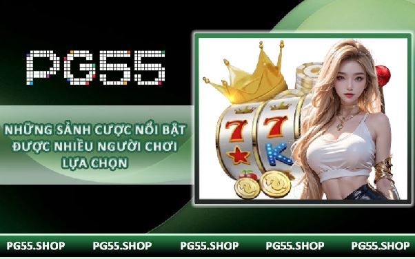 Những sảnh cược nổi bật được nhiều người chơi lựa chọn